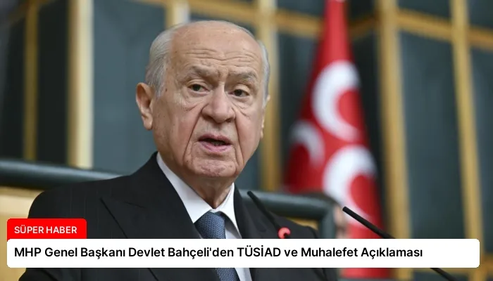 MHP Genel Başkanı Devlet Bahçeli’den TÜSİAD ve Muhalefet Açıklaması