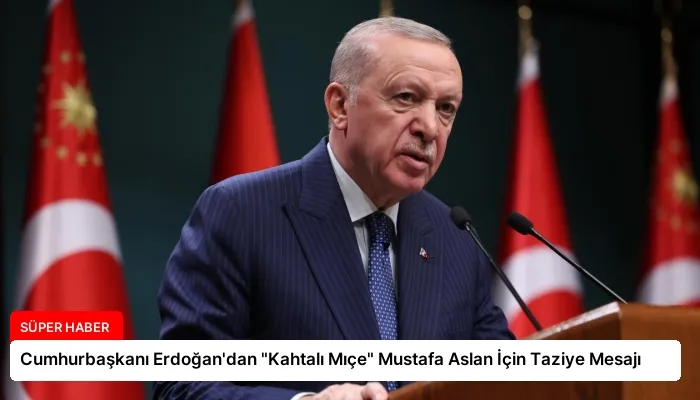 Cumhurbaşkanı Erdoğan’dan “Kahtalı Mıçe” Mustafa Aslan İçin Taziye Mesajı