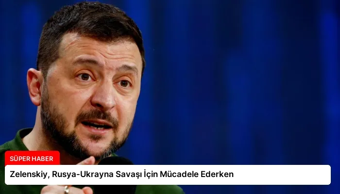 Zelenskiy, Rusya-Ukrayna Savaşı İçin Mücadele Ederken