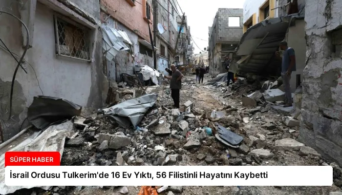 İsrail Ordusu Tulkerim’de 16 Ev Yıktı, 56 Filistinli Hayatını Kaybetti
