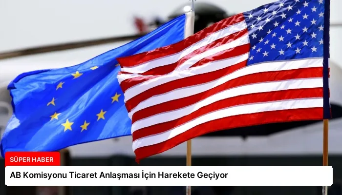 AB Komisyonu Ticaret Anlaşması İçin Harekete Geçiyor