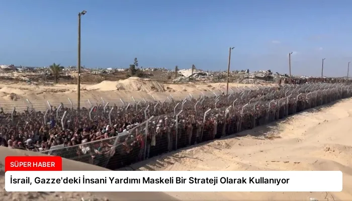 İsrail, Gazze’deki İnsani Yardımı Maskeli Bir Strateji Olarak Kullanıyor