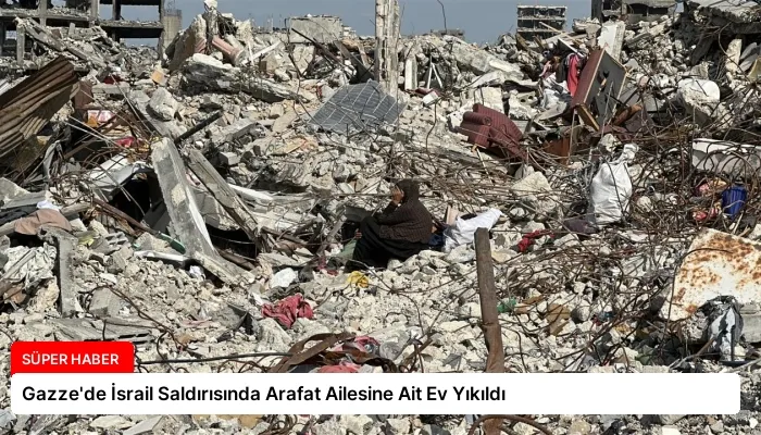 Gazze’de İsrail Saldırısında Arafat Ailesine Ait Ev Yıkıldı