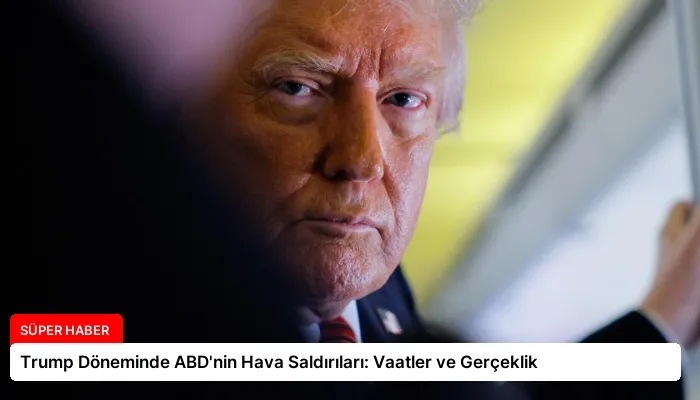 Trump Döneminde ABD’nin Hava Saldırıları: Vaatler ve Gerçeklik