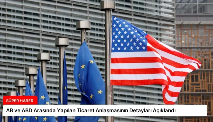 AB ve ABD Arasında Yapılan Ticaret Anlaşmasının Detayları Açıklandı
