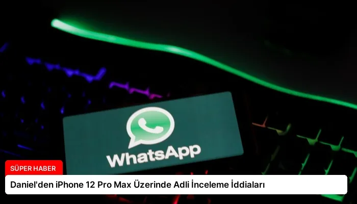 Daniel’den iPhone 12 Pro Max Üzerinde Adli İnceleme İddiaları