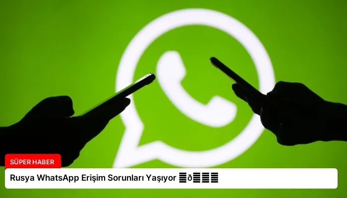 Rusya WhatsApp Erişim Sorunları Yaşıyor ⏬👇