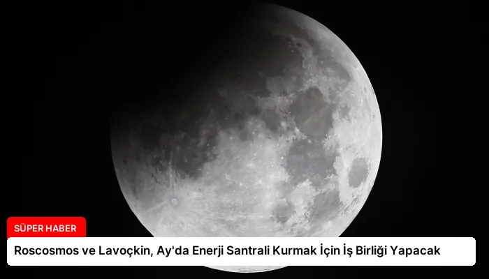 Roscosmos ve Lavoçkin, Ay’da Enerji Santrali Kurmak İçin İş Birliği Yapacak