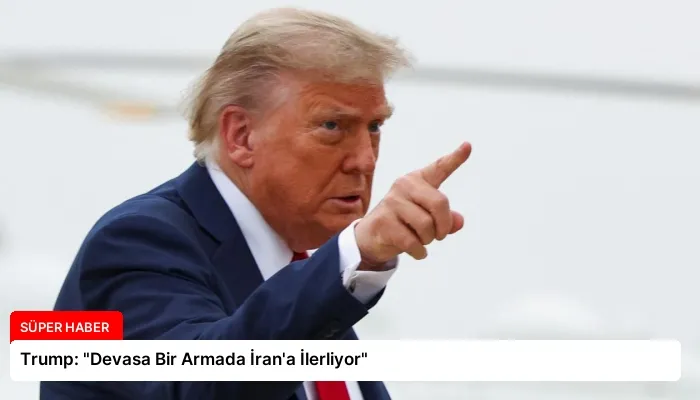 Trump: “Devasa Bir Armada İran’a İlerliyor”