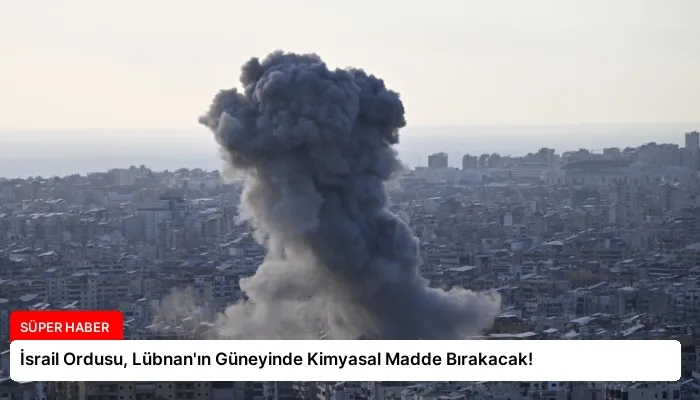 İsrail Ordusu, Lübnan’ın Güneyinde Kimyasal Madde Bırakacak!