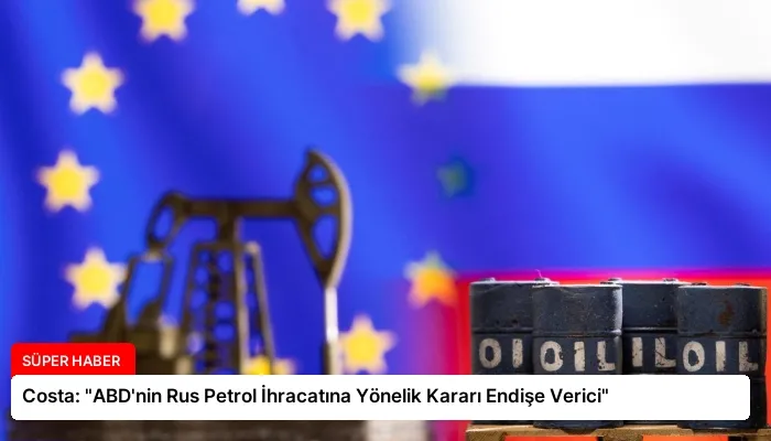Costa: “ABD’nin Rus Petrol İhracatına Yönelik Kararı Endişe Verici”