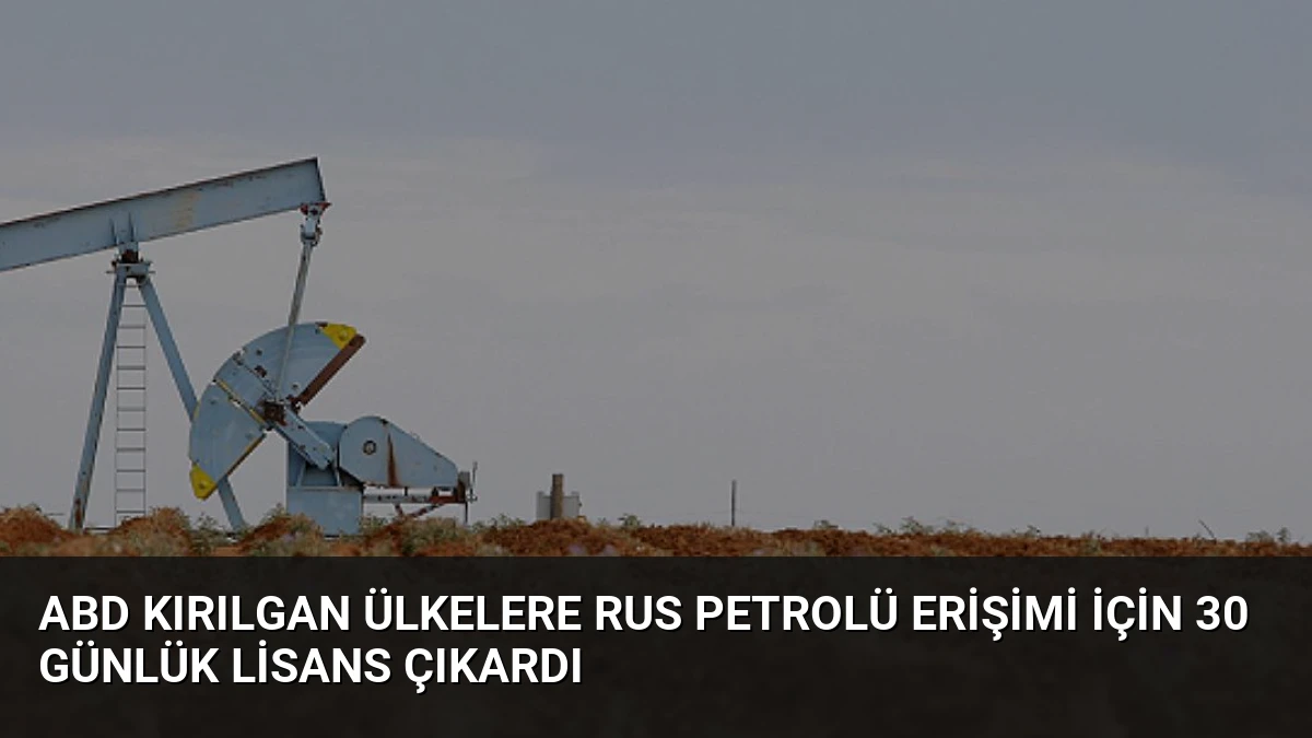 ABD Kırılgan Ülkelere Rus Petrolü Erişimi İçin 30 Günlük Lisans Çıkardı