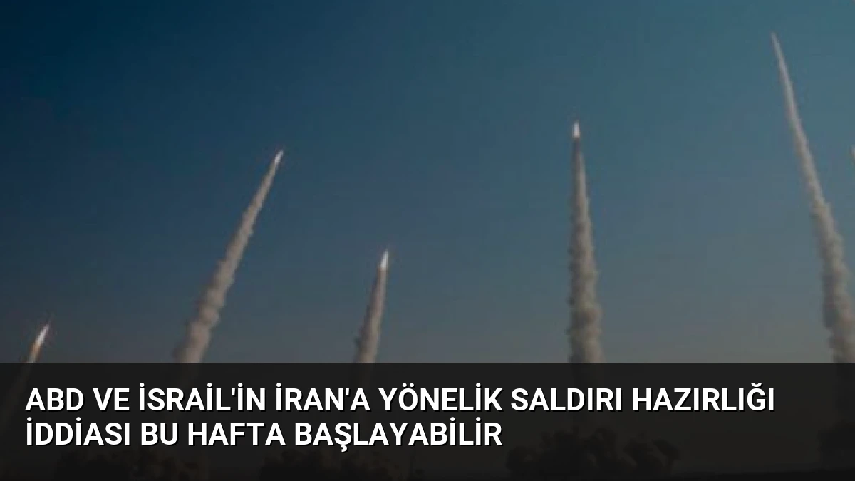 ABD ve İsrail’in İran’a Yönelik Saldırı Hazırlığı İddiası Bu Hafta Başlayabilir