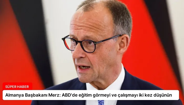 Almanya Başbakanı Merz: ABD’de eğitim görmeyi ve çalışmayı iki kez düşünün