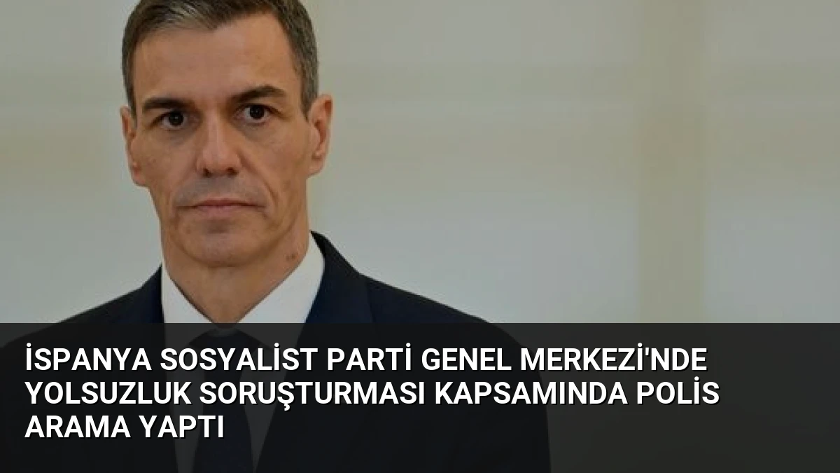 İspanya Sosyalist Parti Genel Merkezi’nde Yolsuzluk Soruşturması Kapsamında Polis Arama Yaptı