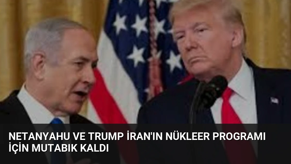 Netanyahu ve Trump İran’ın Nükleer Programı İçin Mutabık Kaldı