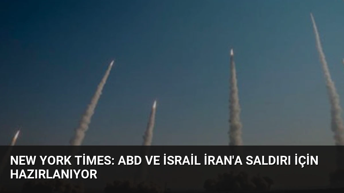 New York Times: ABD ve İsrail İran’a Saldırı İçin Hazırlanıyor