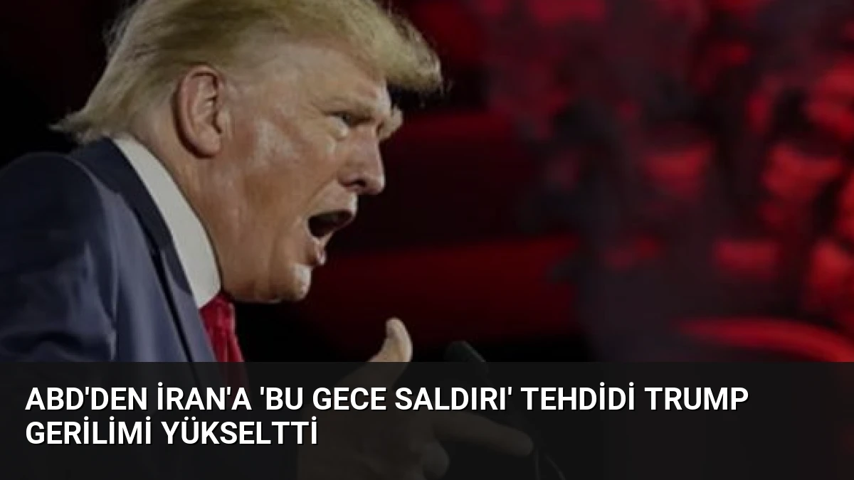 ABD’den İran’a ‘Bu Gece Saldırı’ Tehdidi Trump Gerilimi Yükseltti