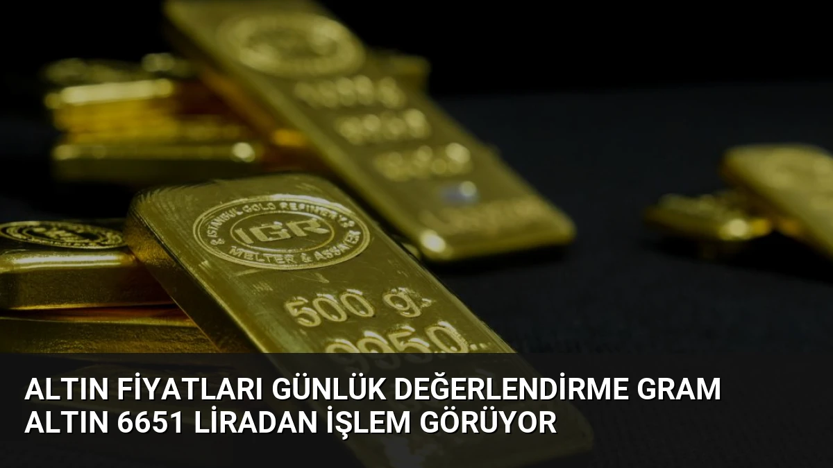 Altın Fiyatları Günlük Değerlendirme Gram Altın 6651 Liradan İşlem Görüyor