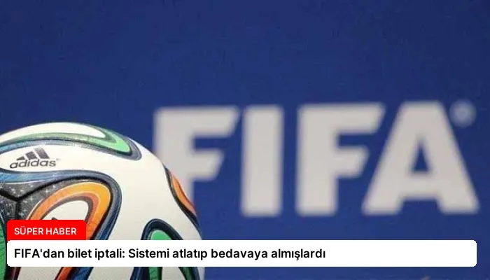 FIFA’dan bilet iptali: Sistemi atlatıp bedavaya almışlardı