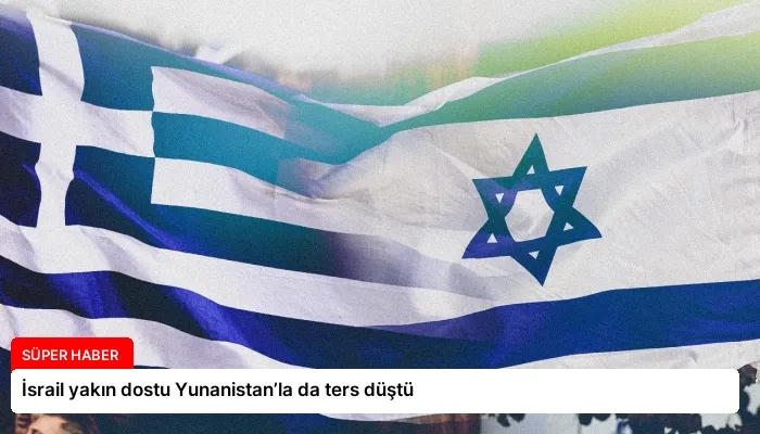 İsrail yakın dostu Yunanistan’la da ters düştü