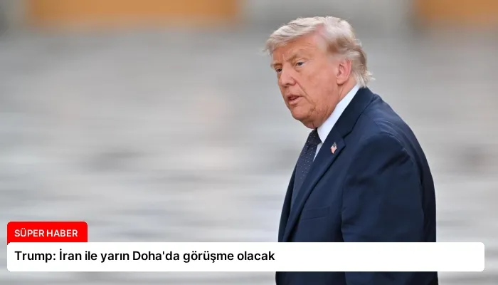 Trump: İran ile yarın Doha’da görüşme olacak