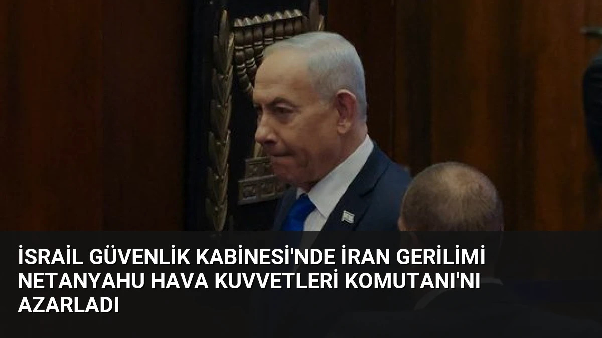 İsrail Güvenlik Kabinesi’nde İran gerilimi Netanyahu Hava Kuvvetleri Komutanı’nı azarladı