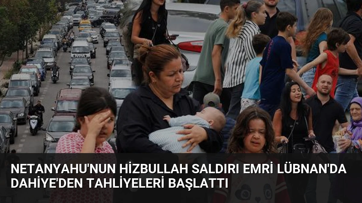 Netanyahu’nun Hizbullah Saldırı Emri Lübnan’da Dahiye’den Tahliyeleri Başlattı