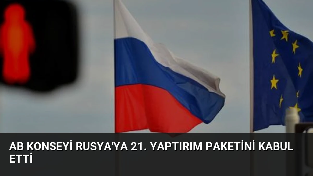 AB Konseyi Rusya’ya 21. Yaptırım Paketini Kabul Etti