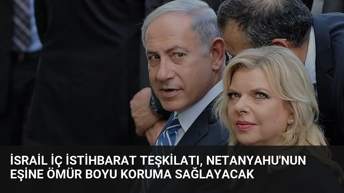 İsrail İç İstihbarat Teşkilatı, Netanyahu’nun eşine ömür boyu koruma sağlayacak