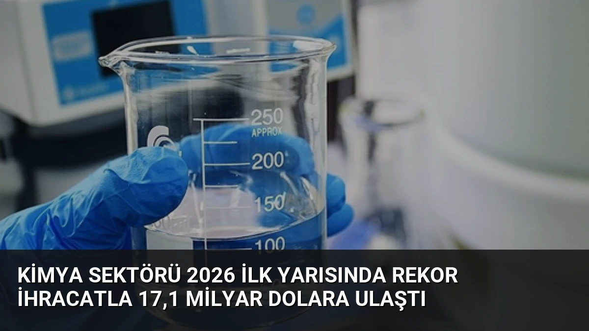 Kimya Sektörü 2026 İlk Yarısında Rekor İhracatla 17,1 Milyar Dolara Ulaştı