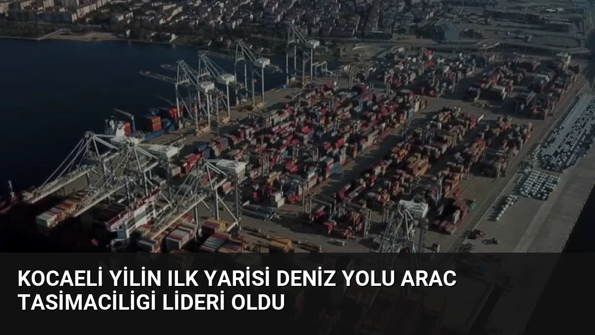 Kocaeli Yilin Ilk Yarisi Deniz Yolu Arac Tasimaciligi Lideri Oldu