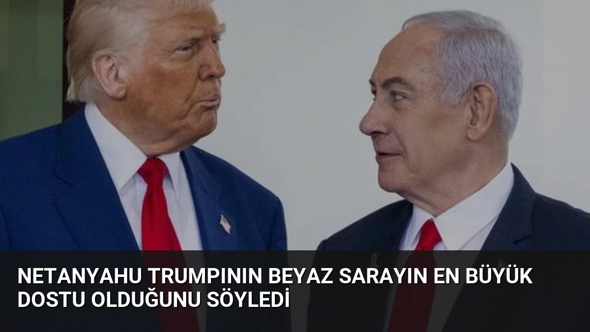 Netanyahu Trumpının Beyaz Sarayın En Büyük Dostu Olduğunu Söyledi