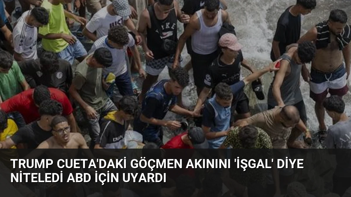 Trump Cueta’daki göçmen akınını ‘işgal’ diye niteledi ABD için uyardı