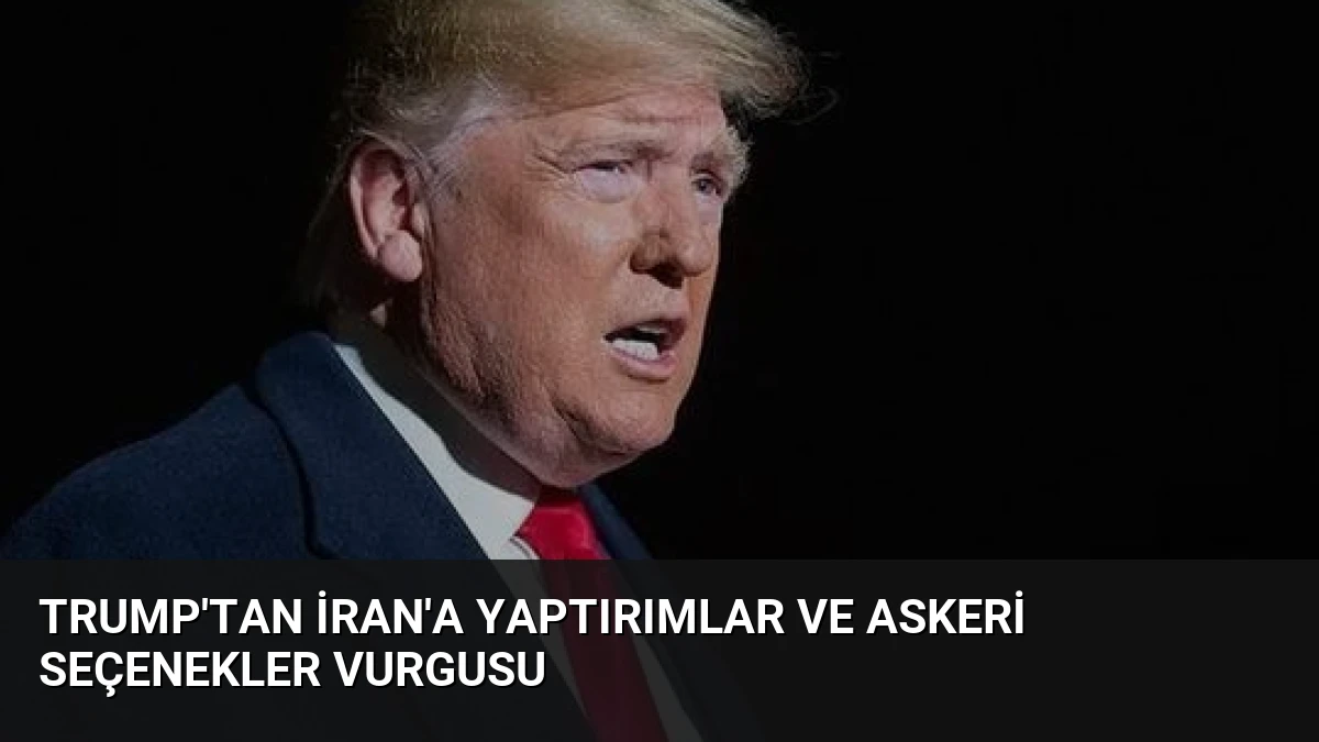 Trump’tan İran’a Yaptırımlar ve Askeri Seçenekler Vurgusu