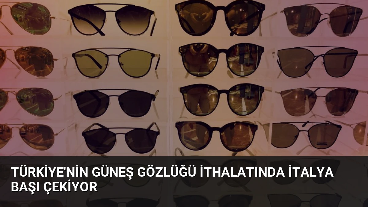 Türkiye’nin Güneş Gözlüğü İthalatında İtalya Başı Çekiyor