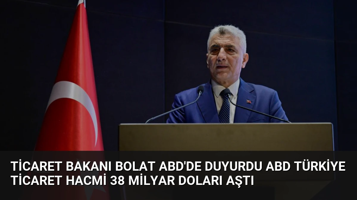Ticaret Bakanı Bolat ABD’de Duyurdu ABD Türkiye Ticaret Hacmi 38 Milyar Doları Aştı
