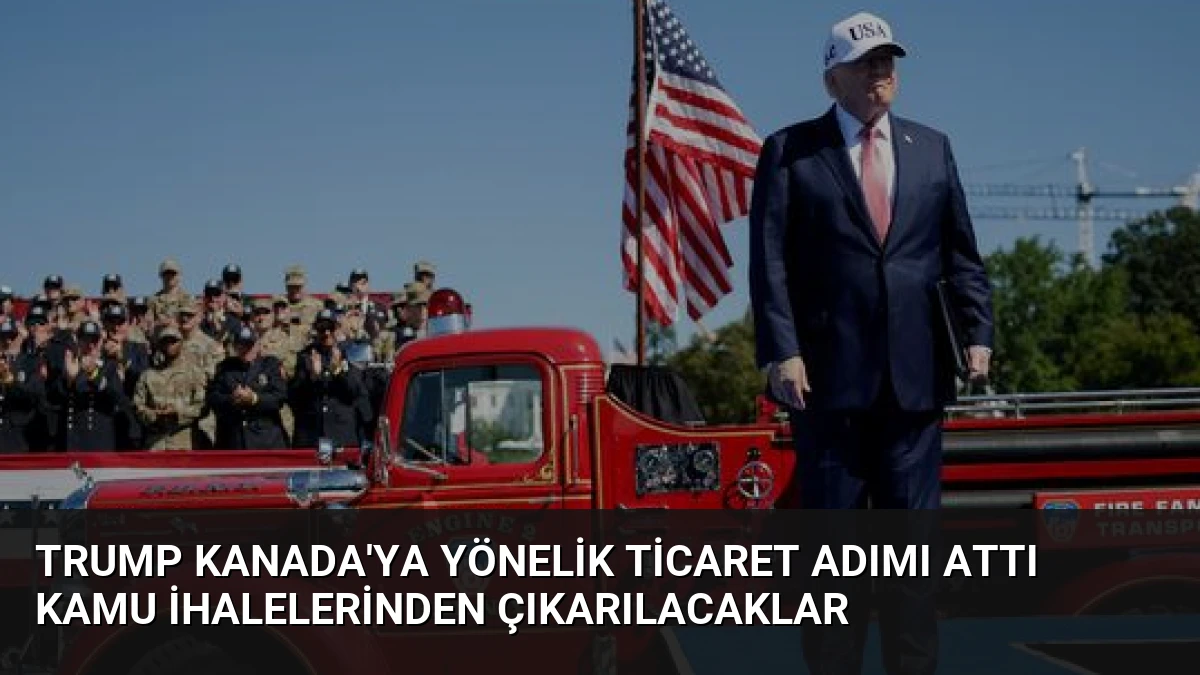 Trump Kanada’ya Yönelik Ticaret Adımı Attı Kamu İhalelerinden Çıkarılacaklar