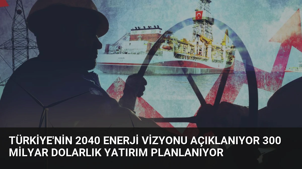 Türkiye’nin 2040 Enerji Vizyonu Açıklanıyor 300 Milyar Dolarlık Yatırım Planlanıyor