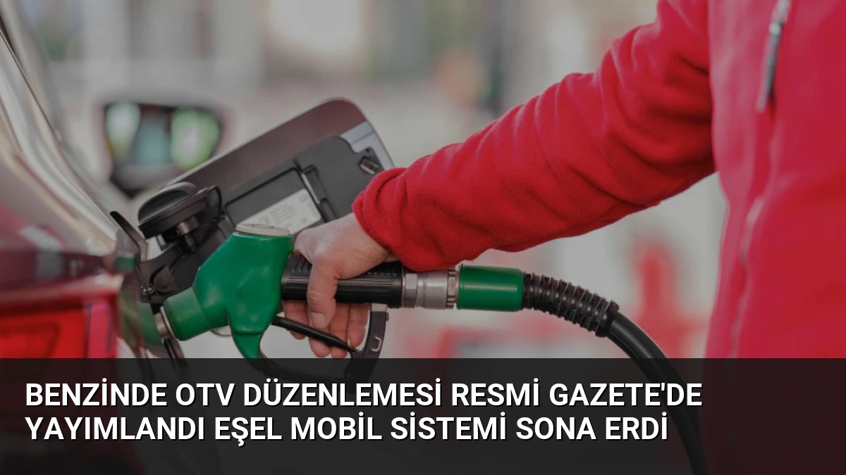 Benzinde OTV Düzenlemesi Resmi Gazete’de Yayımlandı Eşel Mobil Sistemi Sona Erdi