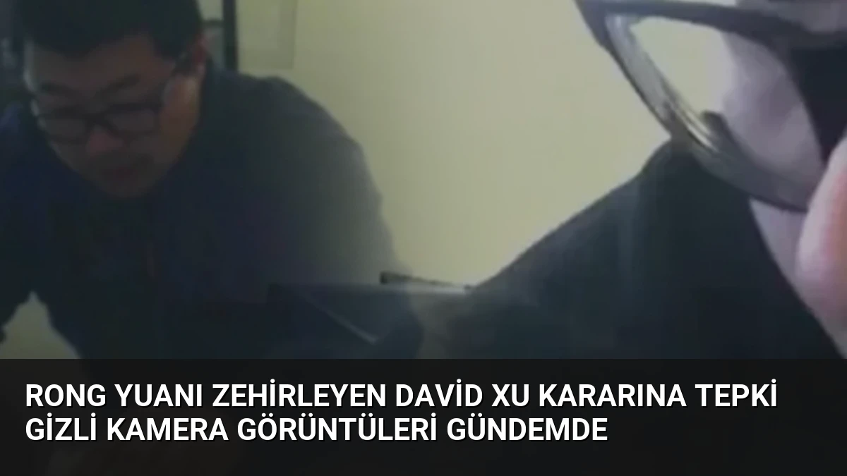 Rong Yuanı Zehirleyen David Xu Kararına Tepki Gizli Kamera Görüntüleri Gündemde