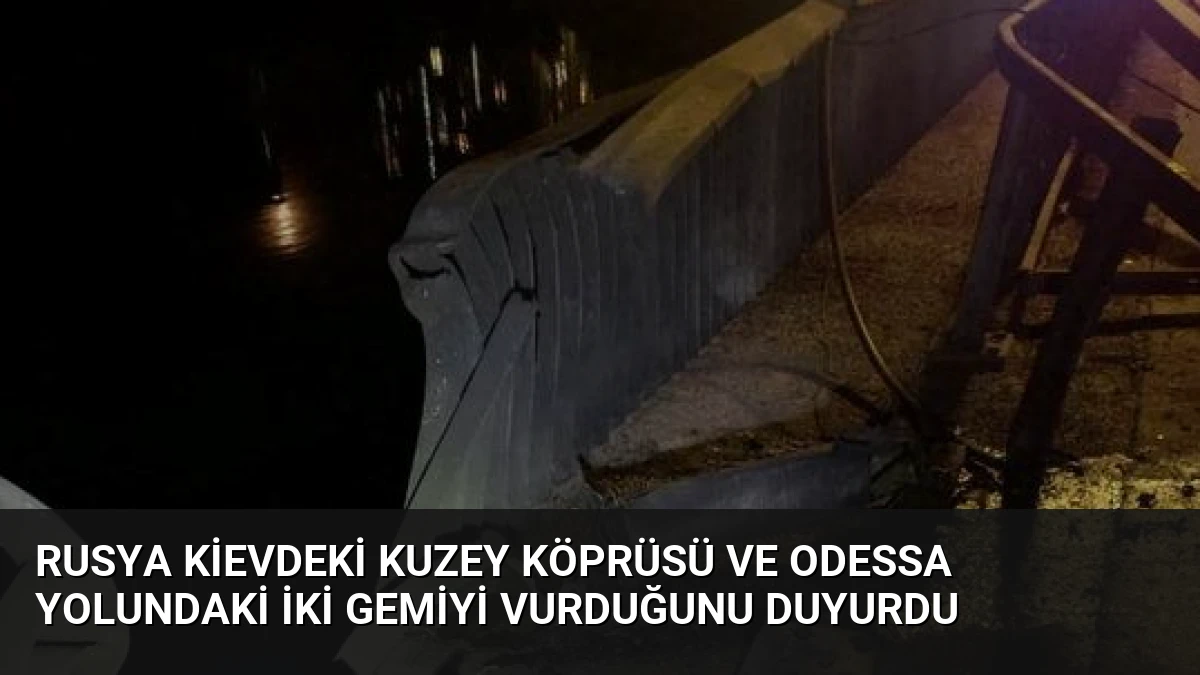 Rusya Kievdeki Kuzey Köprüsü ve Odessa Yolundaki İki Gemiyi Vurduğunu Duyurdu
