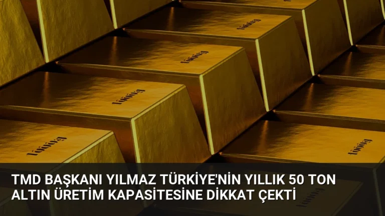 TMD Başkanı Yılmaz Türkiye’nin Yıllık 50 Ton Altın Üretim Kapasitesine Dikkat Çekti