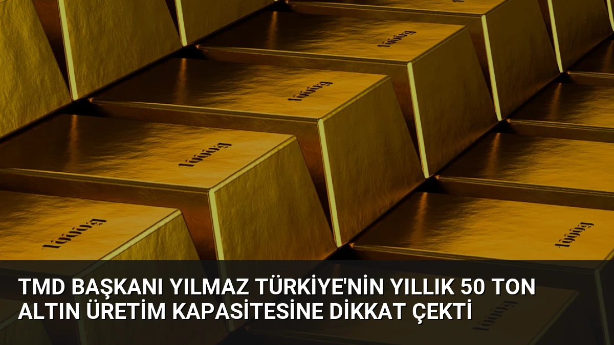 TMD Başkanı Yılmaz Türkiye’nin Yıllık 50 Ton Altın Üretim Kapasitesine Dikkat Çekti