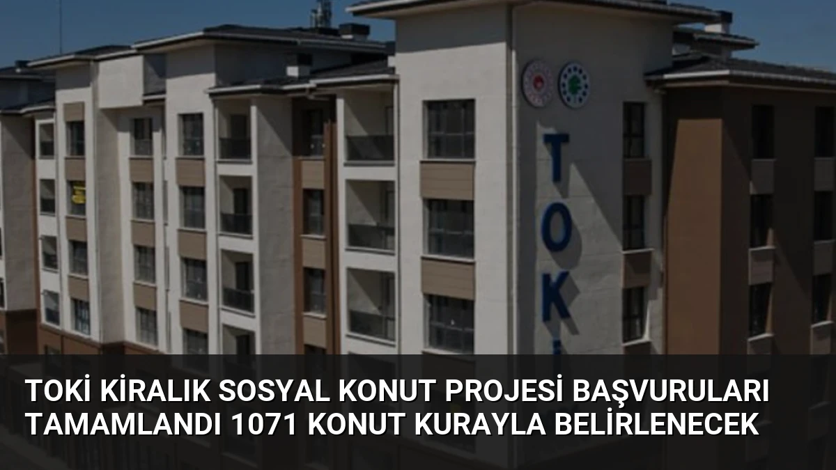 TOKİ Kiralık Sosyal Konut Projesi Başvuruları Tamamlandı 1071 Konut Kurayla Belirlenecek