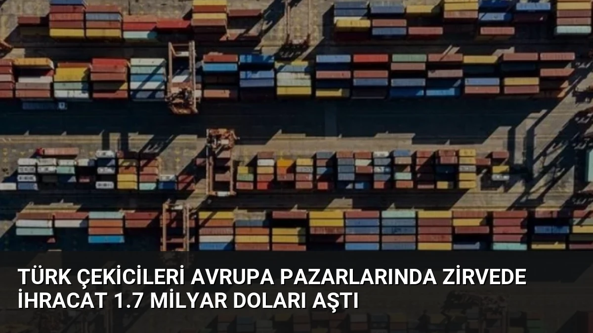 Türk Çekicileri Avrupa Pazarlarında Zirvede İhracat 1.7 Milyar Doları Aştı